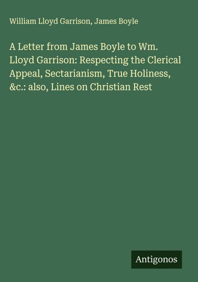 A Letter from James Boyle to Wm. Lloyd Garrison: Respecting the Clerical Appeal, Sectarianism, True Holiness, &c.: also, Lines on Christian Rest