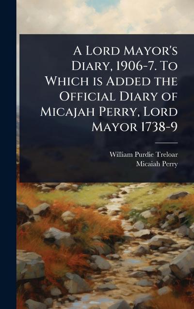 A Lord Mayor’s Diary, 1906-7. To Which is Added the Official Diary of Micajah Perry, Lord Mayor 1738-9