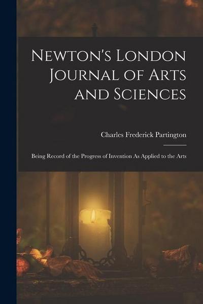 Newton’s London Journal of Arts and Sciences: Being Record of the Progress of Invention As Applied to the Arts