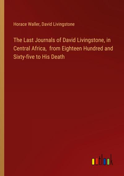 The Last Journals of David Livingstone, in Central Africa,  from Eighteen Hundred and Sixty-five to His Death