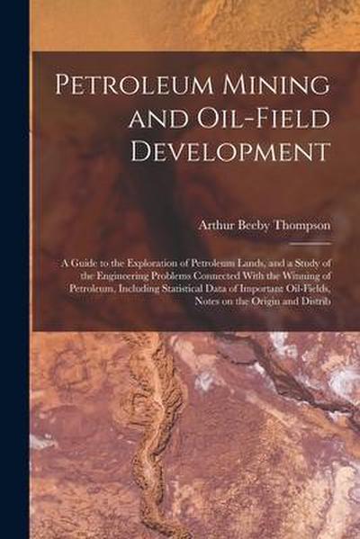 Petroleum Mining and Oil-field Development; a Guide to the Exploration of Petroleum Lands, and a Study of the Engineering Problems Connected With the