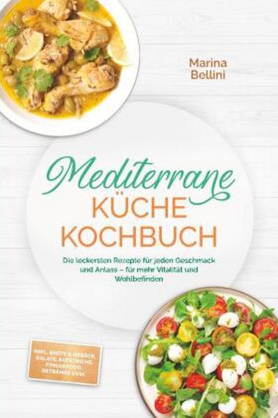 Mediterrane Küche Kochbuch: Die leckersten Rezepte für jeden Geschmack und Anlass - für mehr Vitalität und Wohlbefinden - inkl. Brote & Gebäck, Salate, Aufstriche, Fingerfood, Getränke uvm.