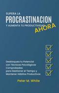 Supera la Procrastinación Ahora y Aumenta tu Productividad. Desbloquea tu Potencial con Técnicas Psicológicas Comprobadas para Gestionar tu Tiempo y Mantener Hábitos Productivos (Economia y Negocios)