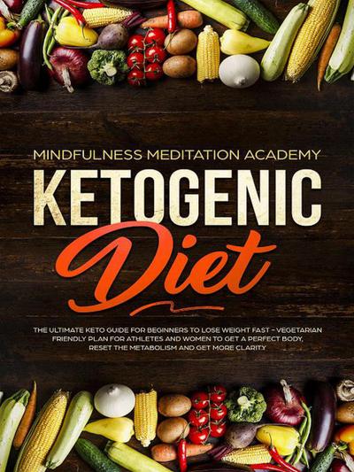 Ketogenic Diet: The Ultimate Keto Guide For Beginners To Lose Weight Fast - Vegetarian Friendly Plan For Athletes And Women To Get a Perfect Body, Reset The Metabolism And Get More Clarity