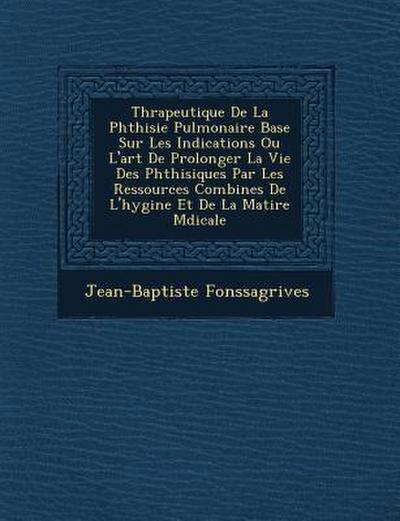 Th&#65533;rapeutique De La Phthisie Pulmonaire Bas&#65533;e Sur Les Indications Ou L’art De Prolonger La Vie Des Phthisiques Par Les Ressources Combin