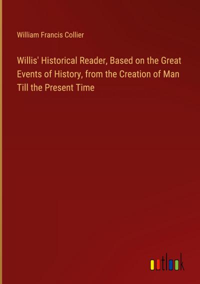 Willis’ Historical Reader, Based on the Great Events of History, from the Creation of Man Till the Present Time