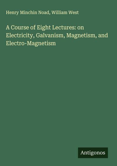 A Course of Eight Lectures: on Electricity, Galvanism, Magnetism, and Electro-Magnetism