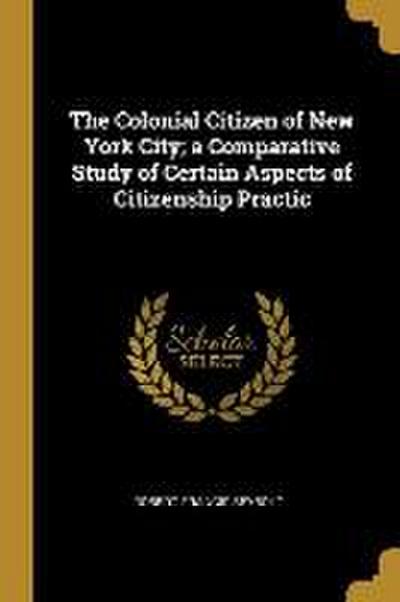 The Colonial Citizen of New York City; a Comparative Study of Certain Aspects of Citizenship Practic