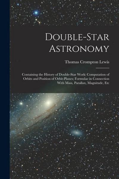 Double-Star Astronomy: Containing the History of Double-Star Work: Computation of Orbits and Position of Orbit-Planes; Formulae in Connection
