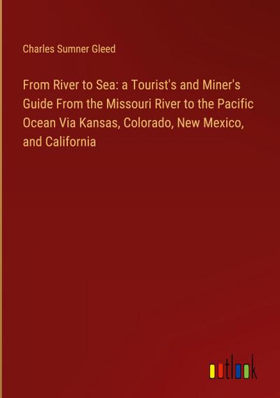 From River to Sea: a Tourist’s and Miner’s Guide From the Missouri River to the Pacific Ocean Via Kansas, Colorado, New Mexico, and California
