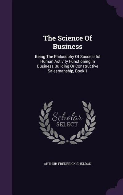 The Science Of Business: Being The Philosophy Of Successful Human Activity Functioning In Business Building Or Constructive Salesmanship, Book