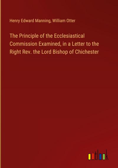 The Principle of the Ecclesiastical Commission Examined, in a Letter to the Right Rev. the Lord Bishop of Chichester
