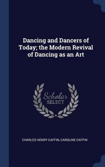 Dancing and Dancers of Today; the Modern Revival of Dancing as an Art