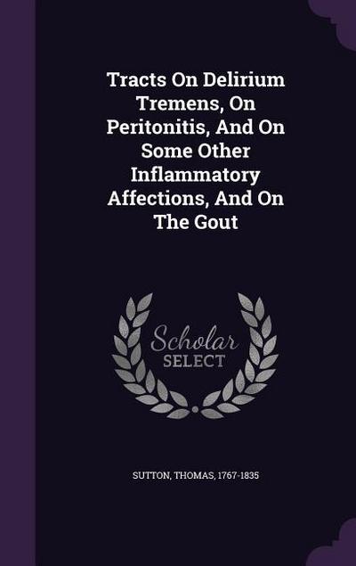 Tracts On Delirium Tremens, On Peritonitis, And On Some Other Inflammatory Affections, And On The Gout
