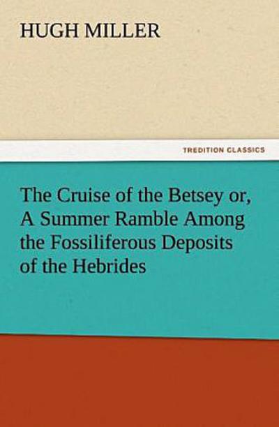 The Cruise of the Betsey or, A Summer Ramble Among the Fossiliferous Deposits of the Hebrides. With Rambles of a Geologist or, Ten Thousand Miles Over the Fossiliferous Deposits of Scotland