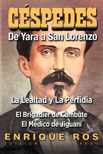 CARLOS MANUEL DE CÉSPEDES. DE YARA A SAN LORENZO (La lealtad y la Perfidia. El Brigadier de Cambute. El médico de Jiguaní, Biografía del Padre de la Patria cubana