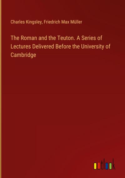 The Roman and the Teuton. A Series of Lectures Delivered Before the University of Cambridge