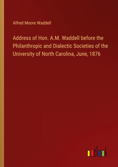 Address of Hon. A.M. Waddell before the Philanthropic and Dialectic Societies of the University of North Carolina, June, 1876