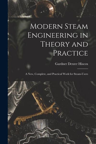 Modern Steam Engineering in Theory and Practice; a new, Complete, and Practical Work for Steam-users