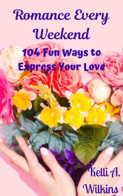 Romance Every Weekend: 104 Fun Ways to Express Your Love