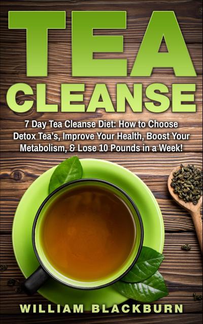 Tea Cleanse: 7 Day Tea Cleanse Diet: How to Choose Detox Tea’s, Improve Your Health, Boost Your Metabolism, & Lose 10 Pounds in a Week!