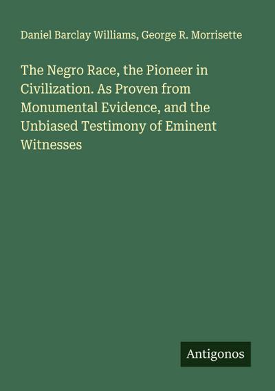The Negro Race, the Pioneer in Civilization. As Proven from Monumental Evidence, and the Unbiased Testimony of Eminent Witnesses