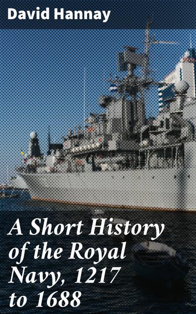A Short History of the Royal Navy, 1217 to 1688