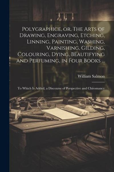 Polygraphice, or, The Arts of Drawing, Engraving, Etching, Linning, Painting, Washing, Varnishing, Gilding, Colouring, Dying, Beautifying and Perfuming, in Four Books ...