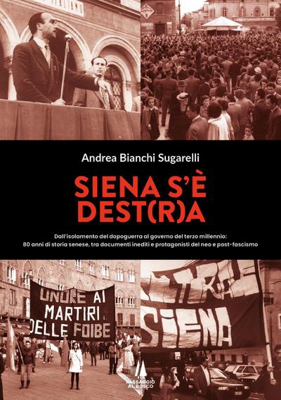 Siena s’è Dest(r)a. Dall’isolamento del dopoguerra al governo del terzo millennio: 80 anni di storia senese, tra documenti inediti e protagonisti del neo e post-fascismo