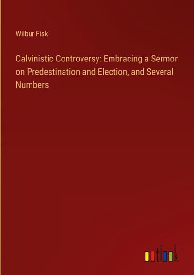 Calvinistic Controversy: Embracing a Sermon on Predestination and Election, and Several Numbers