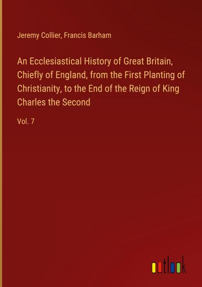 An Ecclesiastical History of Great Britain, Chiefly of England, from the First Planting of Christianity, to the End of the Reign of King Charles the Second