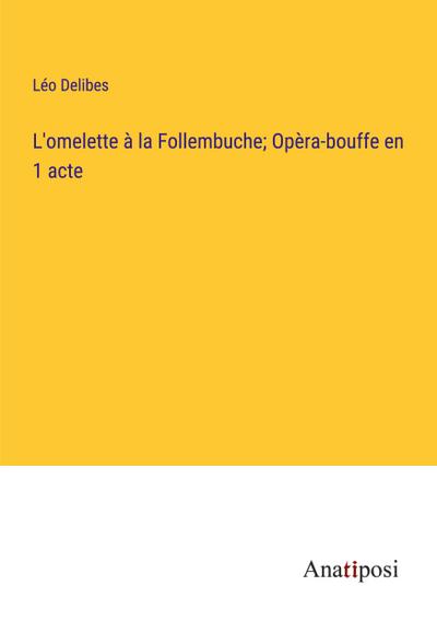 L’omelette à la Follembuche; Opèra-bouffe en 1 acte