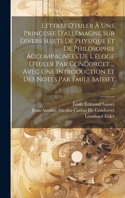 Lettres D’euler À Une Princesse D’allemagne Sur Divers Sujets De Physique Et De Philosophie Accompagnées De L’éloge D’euler Par Condorcet ... Avec Une Introduction Et Des Notes Par Émile Saisset ...