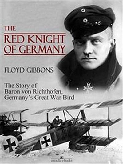 The Red Knight of Germany: The Story of Baron von Richthofen, Germany’s Great War Bird