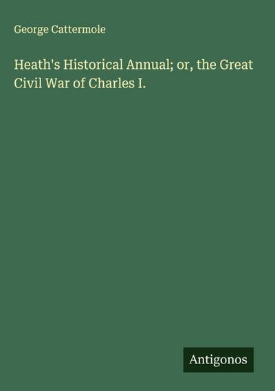 Heath’s Historical Annual; or, the Great Civil War of Charles I.