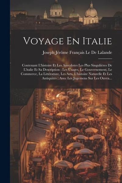 Voyage En Italie: Contenant L’histoire Et Les Anecdotes Les Plus Singulières De L’italie Et Sa Description; Les Usages, Le Gouvernement
