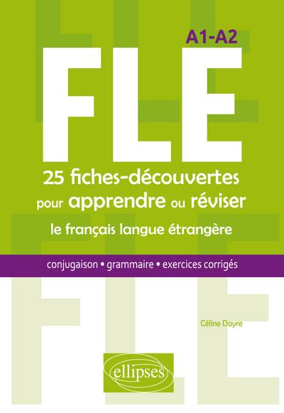 FLE. 25 fiches-découvertes pour apprendre ou réviser le français langue étrangère. Conjugaison, grammaire, exercices corrigés. A1-A2 - Céline Dayre