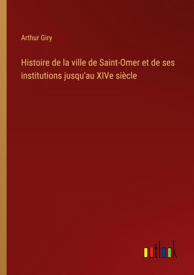Histoire de la ville de Saint-Omer et de ses institutions jusqu’au XIVe siècle