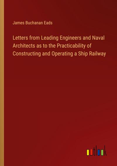 Letters from Leading Engineers and Naval Architects as to the Practicability of Constructing and Operating a Ship Railway