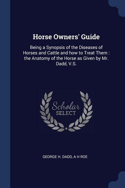 Horse Owners’ Guide: Being a Synopsis of the Diseases of Horses and Cattle and how to Treat Them: the Anatomy of the Horse as Given by Mr.