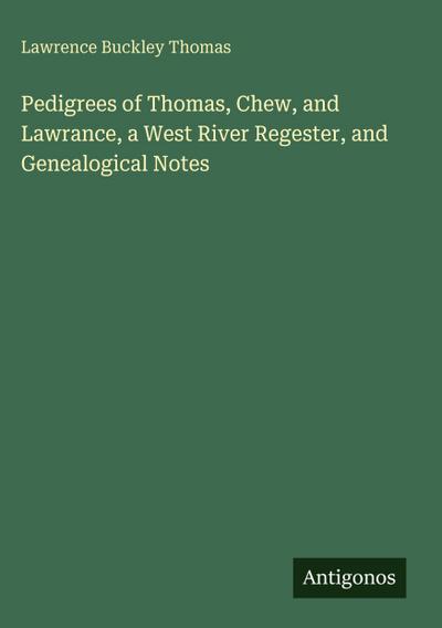 Pedigrees of Thomas, Chew, and Lawrance, a West River Regester, and Genealogical Notes
