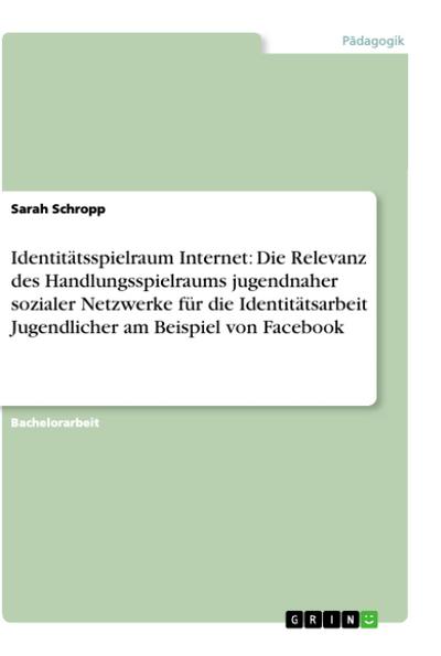 Identitätsspielraum Internet: Die Relevanz des Handlungsspielraums jugendnaher sozialer Netzwerke für die Identitätsarbeit Jugendlicher am Beispiel von Facebook - Sarah Schropp