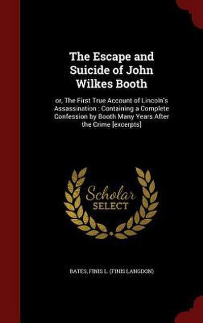The Escape and Suicide of John Wilkes Booth: or, The First True Account of Lincoln’s Assassination: Containing a Complete Confession by Booth Many Yea