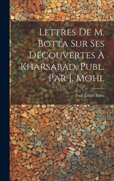 Lettres De M. Botta Sur Ses Découvertes À Kharsabad, Publ. Par J. Mohl