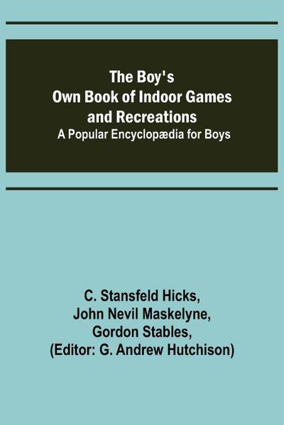 The Boy’s Own Book of Indoor Games and Recreations; A Popular Encyclopædia for Boys