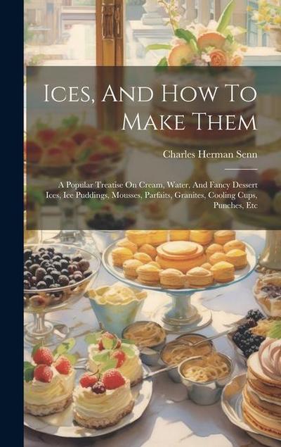 Ices, And How To Make Them: A Popular Treatise On Cream, Water, And Fancy Dessert Ices, Ice Puddings, Mousses, Parfaits, Granites, Cooling Cups, P