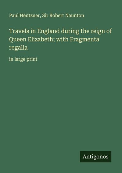 Travels in England during the reign of Queen Elizabeth; with Fragmenta regalia