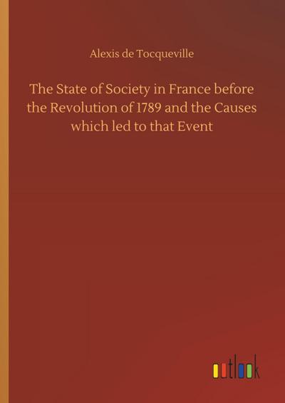 The State of Society in France before the Revolution of 1789 and the Causes which led to that Event