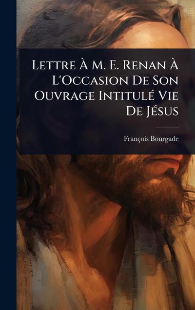 Lettre Ã&#128; M. E. Renan Ã&#128; L’Occasion De Son Ouvrage IntitulÃ(c) Vie De JÃ(c)sus