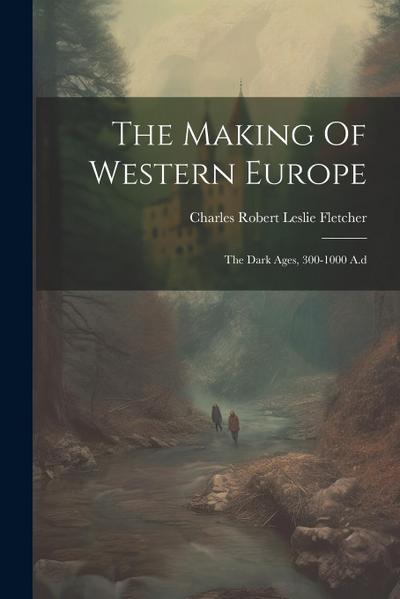 The Making Of Western Europe: The Dark Ages, 300-1000 A.d